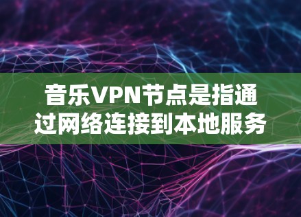 音乐VPN节点是指通过网络连接到本地服务器，用于播放音乐的设备。以下是关于音乐VPN节点的详细说明