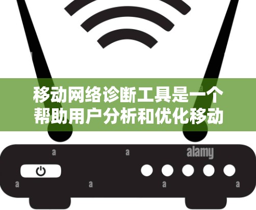 移动网络诊断工具是一个帮助用户分析和优化移动网络性能的工具，主要包括以下几个方面