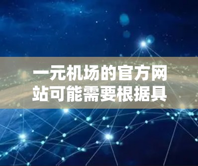 一元机场的官方网站可能需要根据具体的机场名称进行查找。以下是一元机场的官方网站入口的建议