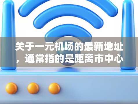 关于一元机场的最新地址，通常指的是距离市中心更近的机场，这样人们可以在更短的时间内到达目的地。根据最新的机场位置信息，以下是一元机场的最新地址