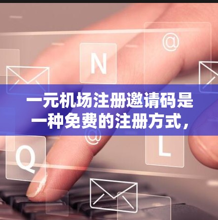 一元机场注册邀请码是一种免费的注册方式，通常用于快速注册并获得积分或优惠券。以下是注册流程的简要步骤和使用方法