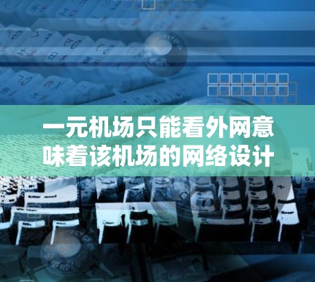 一元机场只能看外网意味着该机场的网络设计限制了用户只能通过外网连接到互联网。这种设计可能会影响机场的网络管理、内部设备的使用以及用户体验。以下是对此问题的详细分析