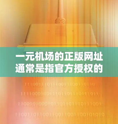 一元机场的正版网址通常是指官方授权的购买机票网站。以下是一些可靠的网站，您可以通过这些网站预订一元机场机票
