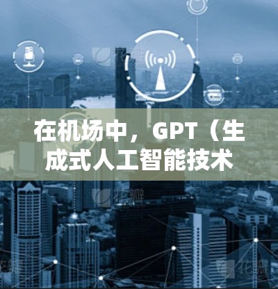 在机场中，GPT（生成式人工智能技术）可以被用来提供多种服务，包括