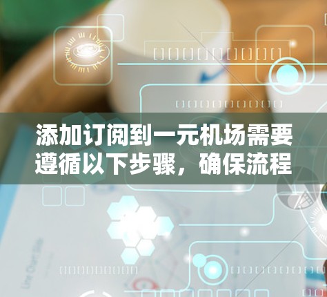 添加订阅到一元机场需要遵循以下步骤，确保流程正确且内容符合需求