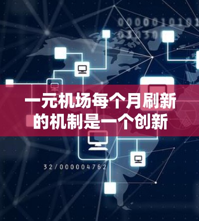 一元机场每个月刷新的机制是一个创新的运营策略，旨在通过定期推出不同免费活动来吸引顾客，同时通过优化资源利用和用户体验来提升运营效率。以下是该机制的详细分析
