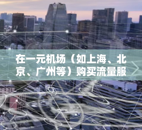 在一元机场（如上海、北京、广州等）购买流量服务，包括免费的打电话、短信、上网、视频通话等，可以按照以下步骤操作