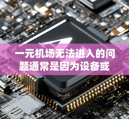 一元机场无法进入的问题通常是因为设备或系统故障，建议以下步骤解决问题