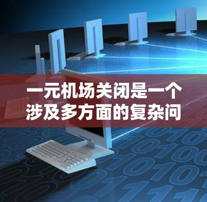 一元机场关闭是一个涉及多方面的复杂问题，以下是对这一决策过程的详细分析和总结