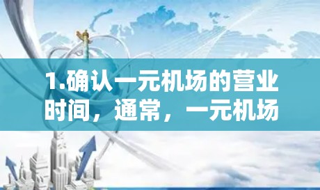 1.确认一元机场的营业时间，通常，一元机场在早上7点左右开始营业，晚上1点左右关闭。提前到达机场是必要的