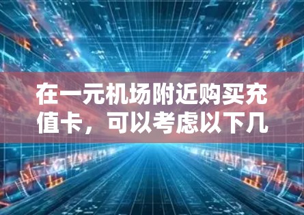 在一元机场附近购买充值卡，可以考虑以下几种方式，以确保价格便宜且便捷