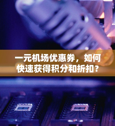 一元机场优惠券，如何快速获得积分和折扣？