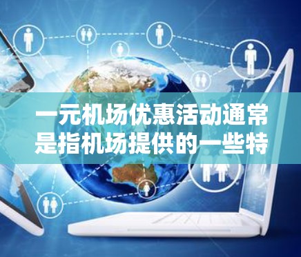 一元机场优惠活动通常是指机场提供的一些特别的优惠或折扣，以满足旅客的购物、出行需求。以下是一些常见的机场优惠活动