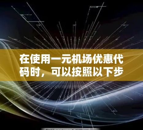 在使用一元机场优惠代码时，可以按照以下步骤进行操作