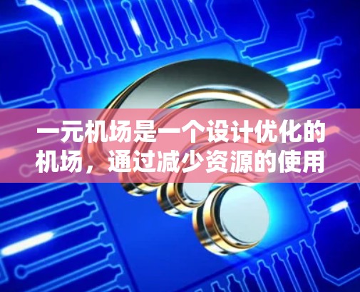 一元机场是一个设计优化的机场，通过减少资源的使用，提高效率，适应特定的需求，并确保安全和环保，从而实现一元化的服务模式。以下是对一元机场的详细分析
