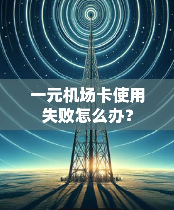 一元机场卡使用失败怎么办？
