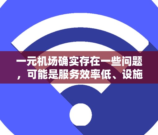 一元机场确实存在一些问题，可能是服务效率低、设施不足、员工素质不够等。以下是一些建议，帮助你优化机场服务
