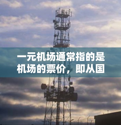 一元机场通常指的是机场的票价，即从国内城市或城市机场飞往一元机场的单程费用。具体费用取决于航班类型、航空公司和飞行日期等因素。以下是一些常见的计算方式