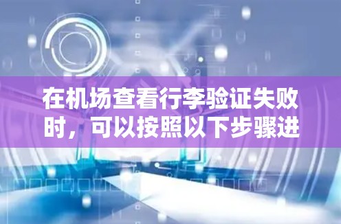 在机场查看行李验证失败时，可以按照以下步骤进行处理