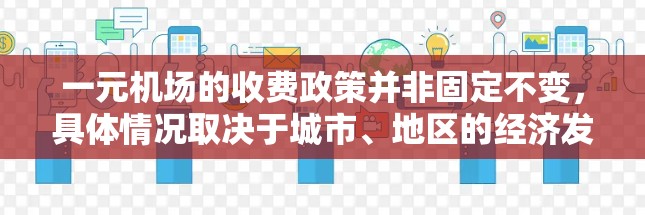 一元机场的收费政策并非固定不变，具体情况取决于城市、地区的经济发展水平、市场需求以及相关法律法规。以下是一元机场收费政策的一些常见情况
