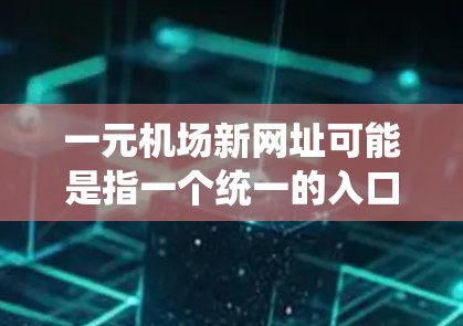 一元机场新网址可能是指一个统一的入口或平台，让用户轻松找到机场的最新信息、优惠活动或服务。以下是一些常见的网址和资源，供您参考