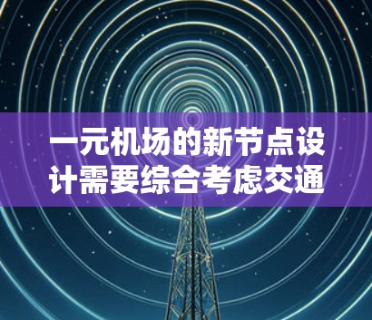一元机场的新节点设计需要综合考虑交通、环境、功能和美观等多方面因素，以确保既美观又高效。以下是一些关键点