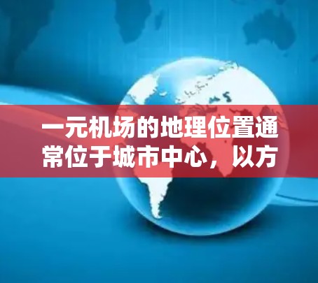 一元机场的地理位置通常位于城市中心，以方便游客和乘客的出行，同时交通便利，便于用户快速到达目的地。以下是一些常见的选择