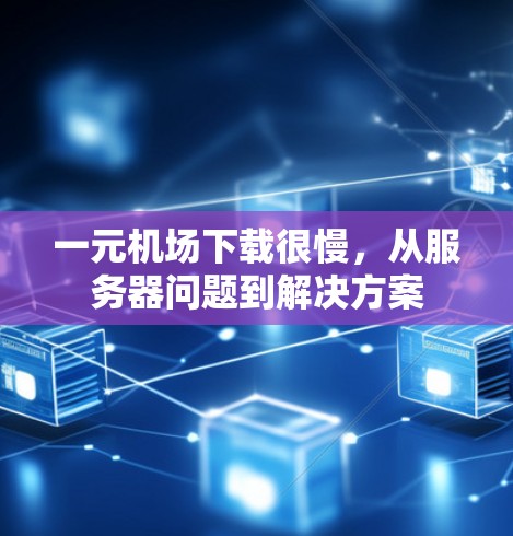 一元机场下载很慢，从服务器问题到解决方案