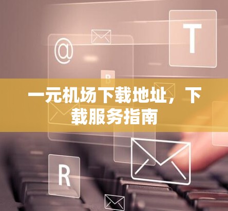 一元机场下载地址，下载服务指南
