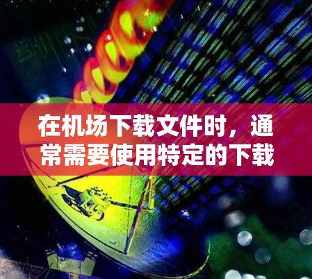 在机场下载文件时，通常需要使用特定的下载工具或软件来获取和下载文件。以下是几种常见的机场下载工具和方法