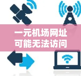 一元机场网址可能无法访问，这通常是因为域名名过长，导致直接搜索失败。以下是一些常用的方法帮助你解决问题