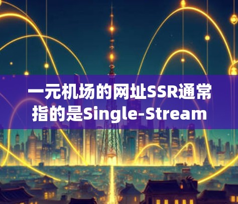 一元机场的网址SSR通常指的是Single-Stream Road，即一个单一入口进入机场的路径。以下是一些可能的SSR网址和相关信息