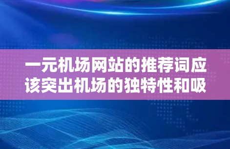 一元机场网站的推荐词应该突出机场的独特性和吸引力，吸引目标读者去体验。以下是一些可以使用的推荐词