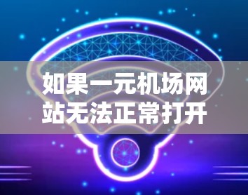 如果一元机场网站无法正常打开，通常有以下几种原因，需要逐一排查