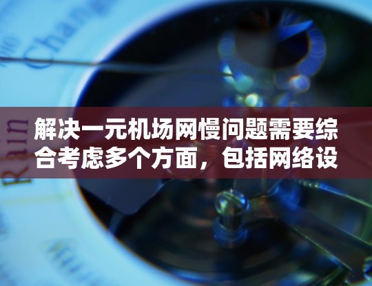 解决一元机场网慢问题需要综合考虑多个方面，包括网络设备优化、共享区域管理、设备更新维护、天气条件处理以及地理位置问题。以下是一步步的解决方案