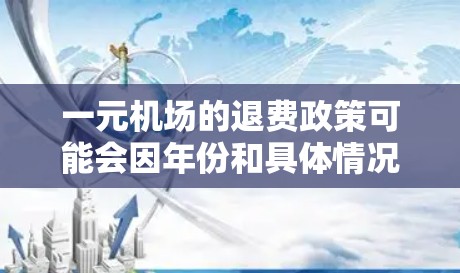 一元机场的退费政策可能会因年份和具体情况进行调整。以下是一些常见的退费政策变化情况