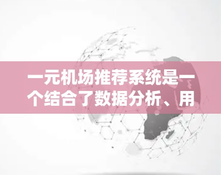 一元机场推荐系统是一个结合了数据分析、用户体验和实际运营的创新项目，旨在通过广播或电视吸引乘客，从而优化机场的运营效率和旅客体验。以下是对该系统的总结和分析