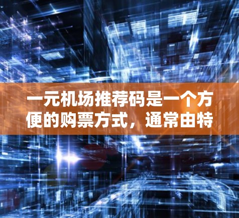 一元机场推荐码是一个方便的购票方式，通常由特定字符组成，如数字和字母，长度较短，支持多用户注册，有效期较长，自动发送至邮箱。以下是一些关键信息的总结
