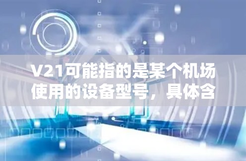 V21可能指的是某个机场使用的设备型号，具体含义取决于上下文。以下是一些可能的解释