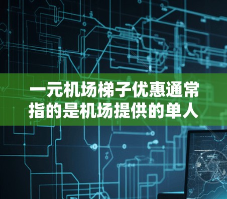一元机场梯子优惠通常指的是机场提供的单人梯子或多人梯子，价格通常在1元到2元之间。这些梯子通常用于机场、酒店或机场附近的活动。以下是一些常见的机场梯子优惠