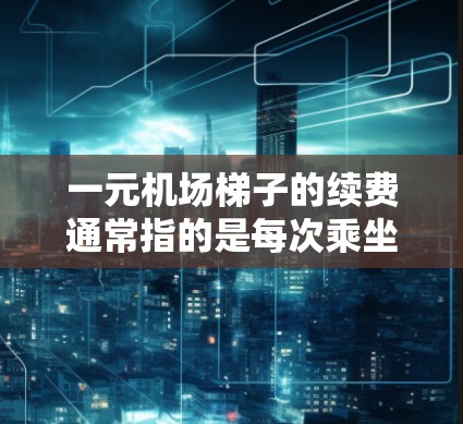 一元机场梯子的续费通常指的是每次乘坐机场梯子的费用，具体费用和时间表会根据机场的具体政策和班次安排有所不同。以下是一些常见的续费信息