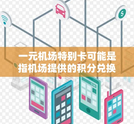 一元机场特别卡可能是指机场提供的积分兑换优惠卡或积分兑换服务。这通常意味着在机场兑换积分时，积分可以兑换现金或兑换礼品。以下是一些可能的解释和使用方法