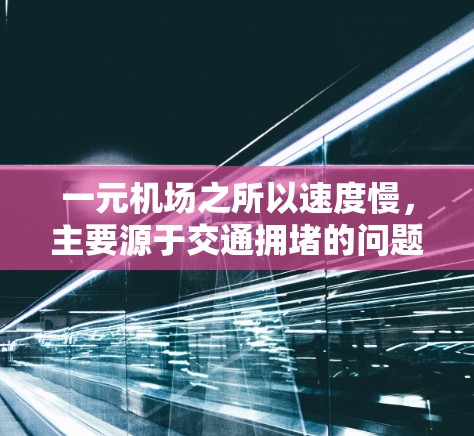 一元机场之所以速度慢，主要源于交通拥堵的问题。以下是一元机场速度慢的原因及改进措施的详细分析