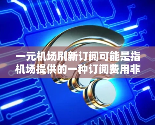 一元机场刷新订阅可能是指机场提供的一种订阅费用非常低的订阅模式，或者是一元的订阅政策。以下是一些可能的解释