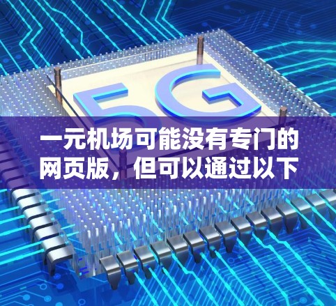 一元机场可能没有专门的网页版，但可以通过以下方法找到机场的相关信息