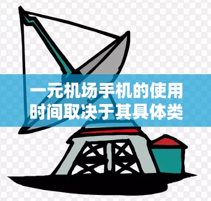 一元机场手机的使用时间取决于其具体类型和需求。以下是详细的解释