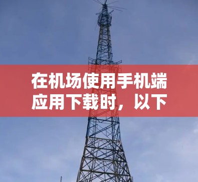 在机场使用手机端应用下载时，以下是一些常见的步骤和注意事项