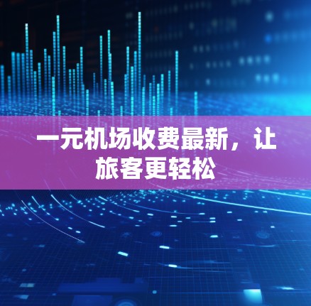 一元机场收费最新，让旅客更轻松