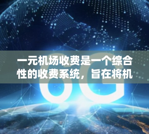 一元机场收费是一个综合性的收费系统，旨在将机场内的各个区域或区域内的费用统一为每元一元。以下是详细的信息