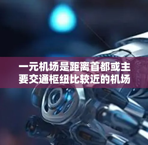 一元机场是距离首都或主要交通枢纽比较近的机场，通常比距离首都较远的机场更靠近首都，方便旅客出行和交通。以下是一元机场的一些主要设施和物品